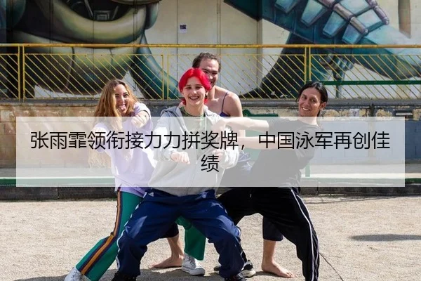 张雨霏领衔接力力拼奖牌，中国泳军再创佳绩